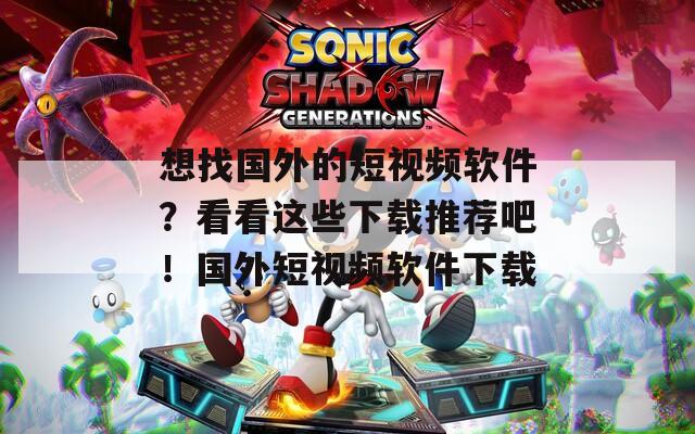 想找国外的短视频软件？看看这些下载推荐吧！国外短视频软件下载