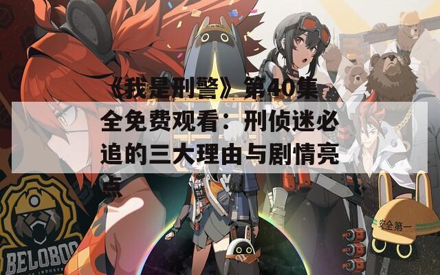 《我是刑警》第40集全免费观看：刑侦迷必追的三大理由与剧情亮点