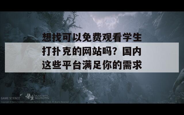 想找可以免费观看学生打扑克的网站吗？国内这些平台满足你的需求！