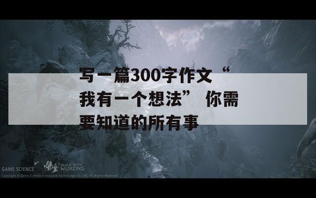 写一篇300字作文“我有一个想法” 你需要知道的所有事