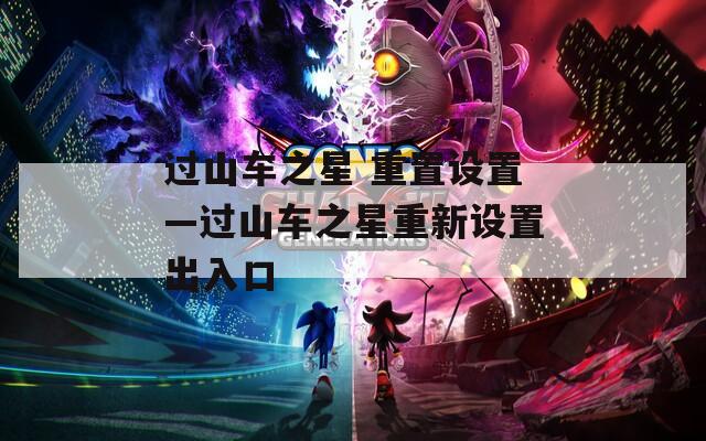过山车之星 重置设置—过山车之星重新设置出入口