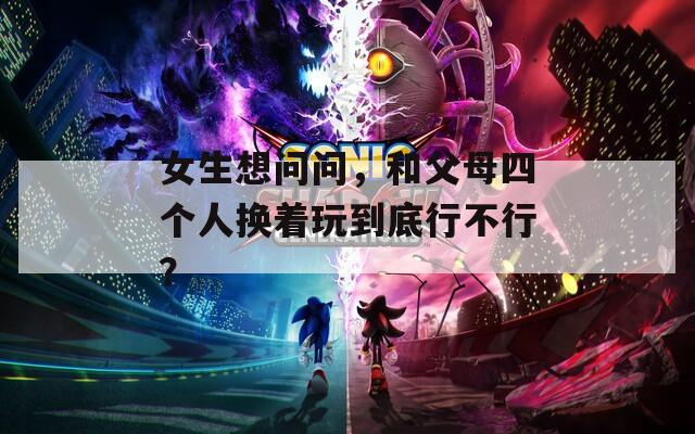 女生想问问，和父母四个人换着玩到底行不行？