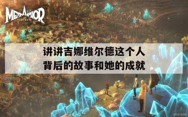 讲讲吉娜维尔德这个人背后的故事和她的成就