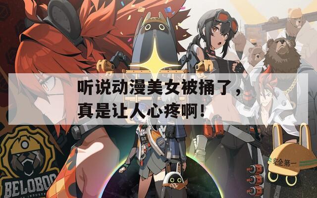 听说动漫美女被捅了，真是让人心疼啊！