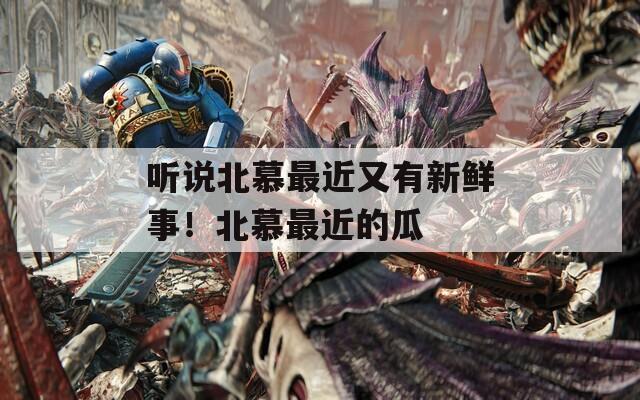 听说北慕最近又有新鲜事！北慕最近的瓜