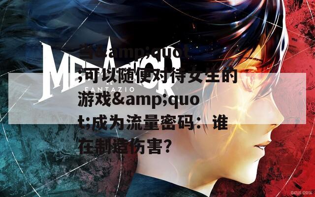当&quot;可以随便对待女生的游戏&quot;成为流量密码：谁在制造伤害？