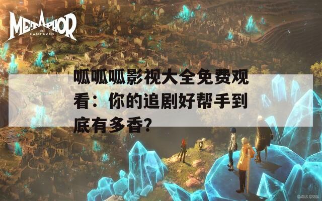 呱呱呱影视大全免费观看：你的追剧好帮手到底有多香？