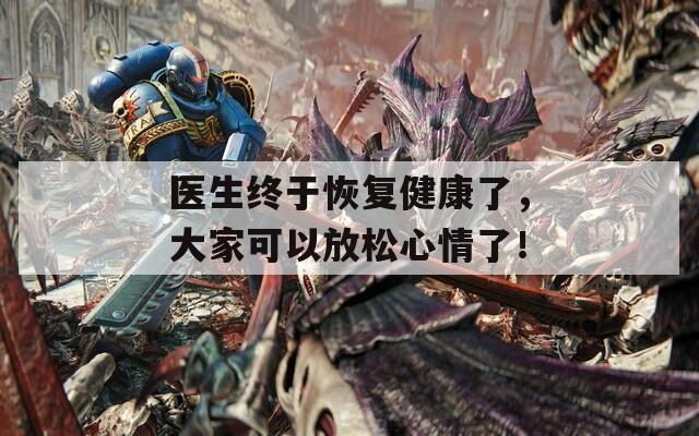 医生终于恢复健康了，大家可以放松心情了！