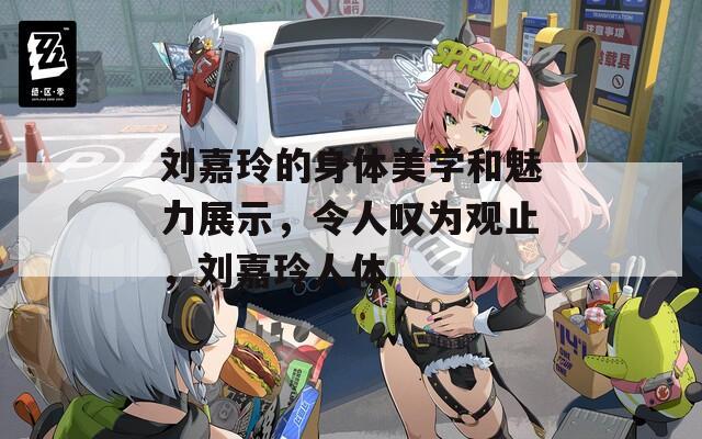 刘嘉玲的身体美学和魅力展示，令人叹为观止，刘嘉玲人体