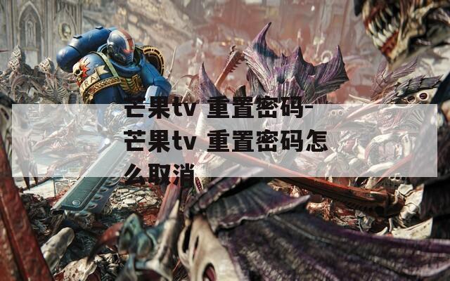 芒果tv 重置密码-芒果tv 重置密码怎么取消
