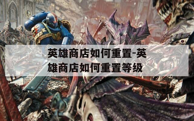 英雄商店如何重置-英雄商店如何重置等级