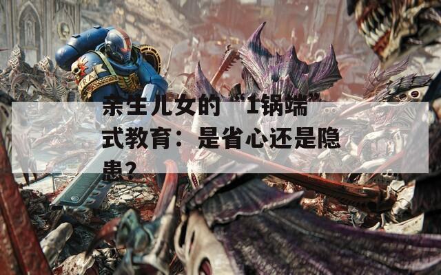 亲生儿女的“1锅端”式教育：是省心还是隐患？