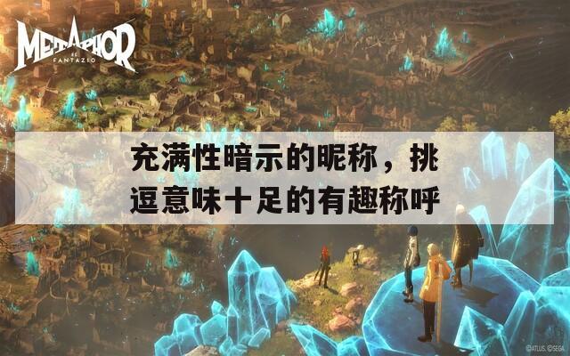 充满性暗示的昵称，挑逗意味十足的有趣称呼
