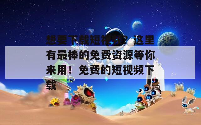 想要下载短视频？这里有最棒的免费资源等你来用！免费的短视频下载