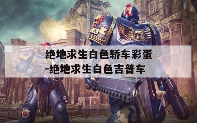 绝地求生白色轿车彩蛋-绝地求生白色吉普车