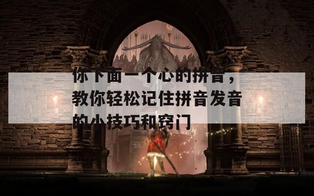 你下面一个心的拼音，教你轻松记住拼音发音的小技巧和窍门