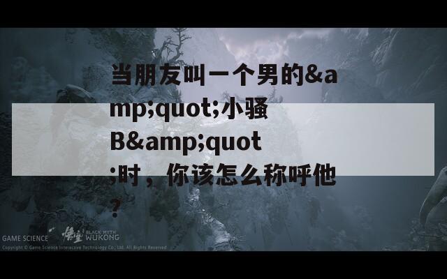 当朋友叫一个男的&quot;小骚B&quot;时，你该怎么称呼他？