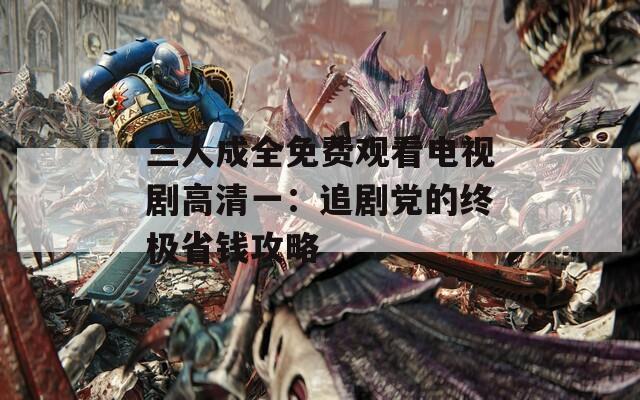 三人成全免费观看电视剧高清一：追剧党的终极省钱攻略
