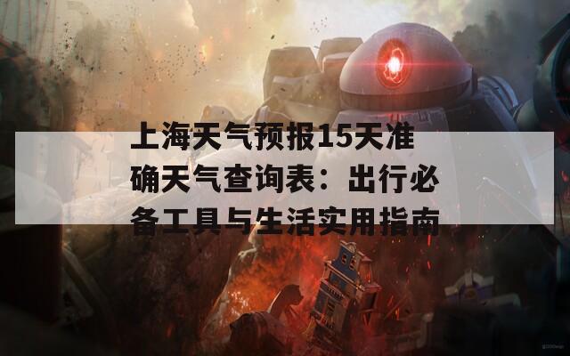 上海天气预报15天准确天气查询表：出行必备工具与生活实用指南