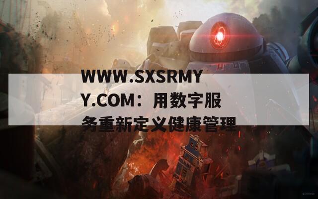 WWW.SXSRMYY.COM：用数字服务重新定义健康管理