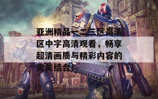亚洲精品一二三区高清区中字高清观看，畅享超清画质与精彩内容的完美结合！