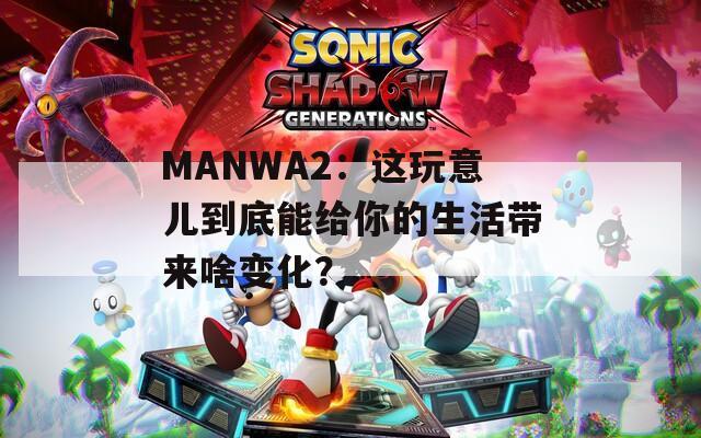 MANWA2：这玩意儿到底能给你的生活带来啥变化？