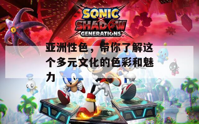 亚洲性色，带你了解这个多元文化的色彩和魅力