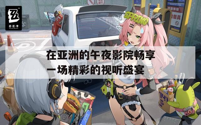 在亚洲的午夜影院畅享一场精彩的视听盛宴