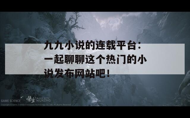 九九小说的连载平台：一起聊聊这个热门的小说发布网站吧！