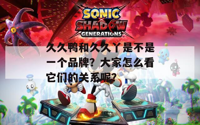 久久鸭和久久丫是不是一个品牌？大家怎么看它们的关系呢？