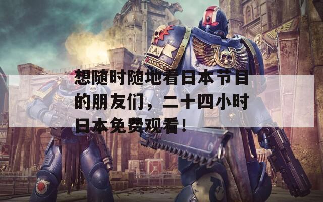 想随时随地看日本节目的朋友们，二十四小时日本免费观看！