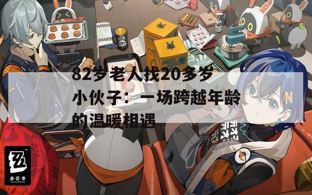 82岁老人找20多岁小伙子：一场跨越年龄的温暖相遇