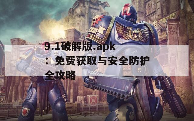 9.1破解版.apk：免费获取与安全防护全攻略