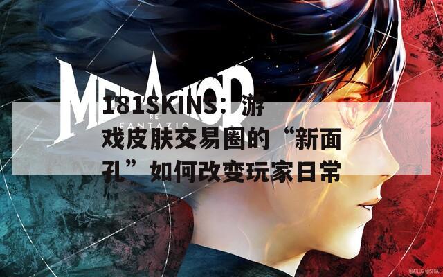 181SKINS：游戏皮肤交易圈的“新面孔”如何改变玩家日常