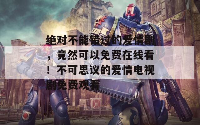 绝对不能错过的爱情剧，竟然可以免费在线看！不可思议的爱情电视剧免费观看