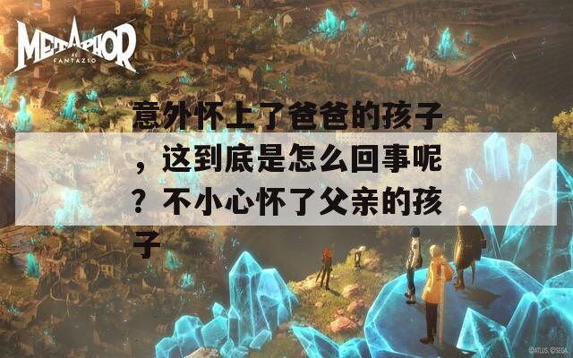 意外怀上了爸爸的孩子，这到底是怎么回事呢？不小心怀了父亲的孩子
