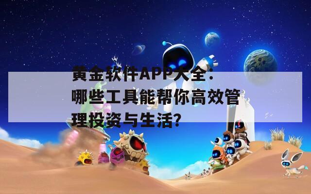黄金软件APP大全：哪些工具能帮你高效管理投资与生活？