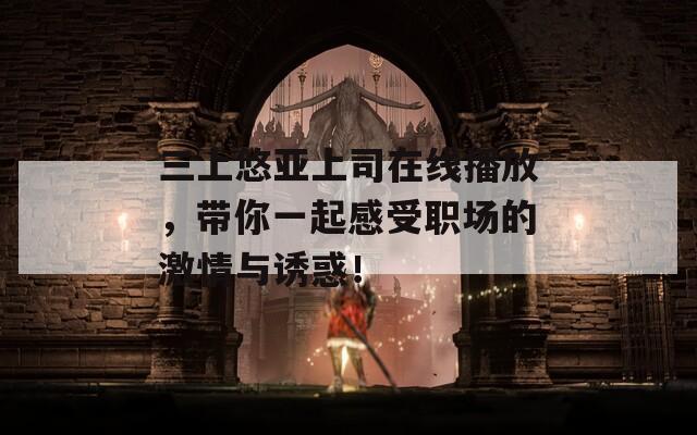 三上悠亚上司在线播放，带你一起感受职场的激情与诱惑！