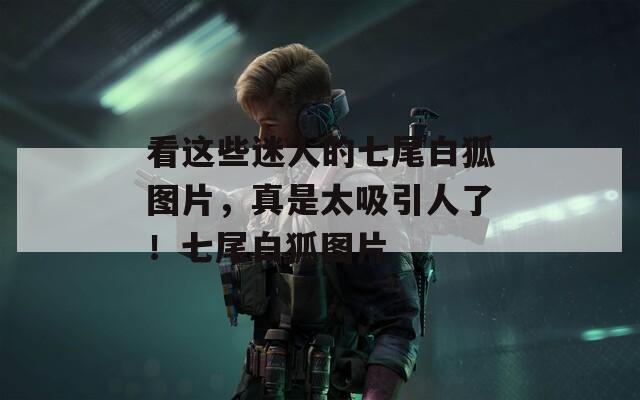 看这些迷人的七尾白狐图片，真是太吸引人了！七尾白狐图片
