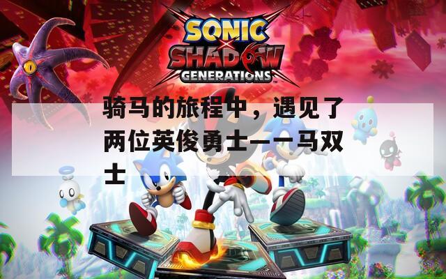 骑马的旅程中，遇见了两位英俊勇士—一马双士