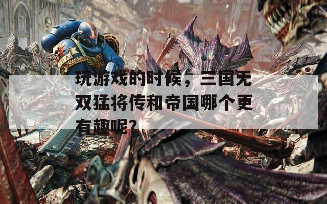 玩游戏的时候，三国无双猛将传和帝国哪个更有趣呢？