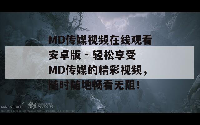 MD传媒视频在线观看安卓版 - 轻松享受MD传媒的精彩视频，随时随地畅看无阻！