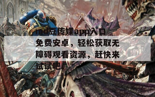 md豆传媒app入口免费安卓，轻松获取无障碍观看资源，赶快来试试吧！