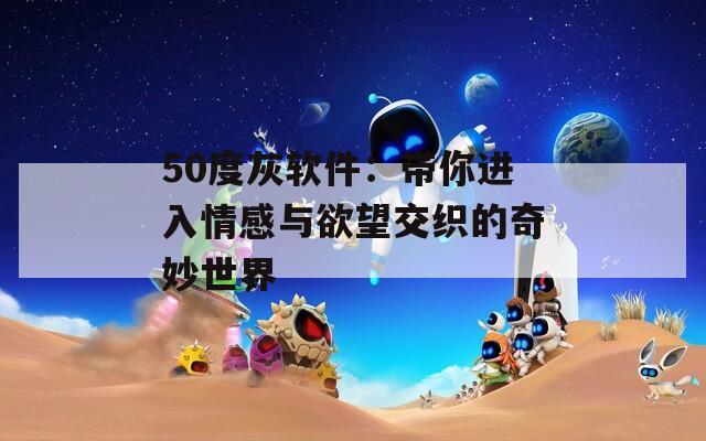 50度灰软件：带你进入情感与欲望交织的奇妙世界