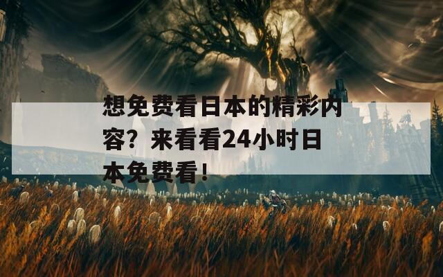 想免费看日本的精彩内容？来看看24小时日本免费看！