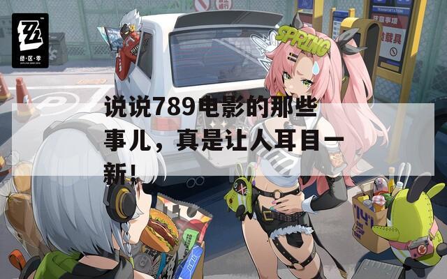 说说789电影的那些事儿，真是让人耳目一新！