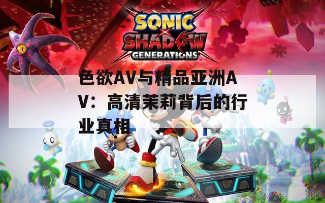 色欲AV与精品亚洲AV：高清茉莉背后的行业真相