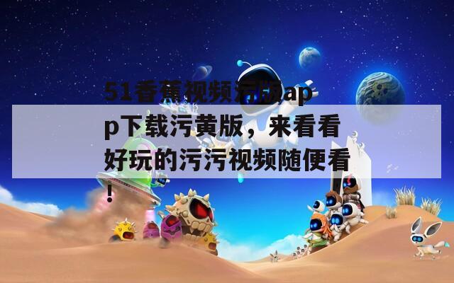 51香蕉视频污版app下载污黄版，来看看好玩的污污视频随便看！