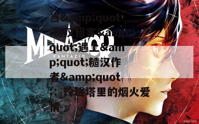 当&quot;糙汉租客&quot;遇上&quot;糙汉作者&quot;：玲珑塔里的烟火爱情