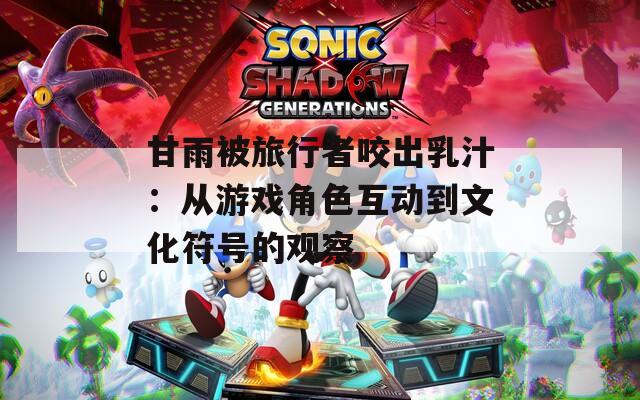 甘雨被旅行者咬出乳汁：从游戏角色互动到文化符号的观察